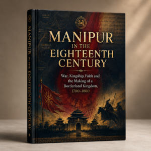 Manipur in the Eighteenth Century: War, Kingship, Faith and the Making of a Borderland Kingdom, 1700–1800