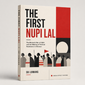 The First Nupi Lal: The Women’s War of 1904 and the Making of Political Resistance in Manipur